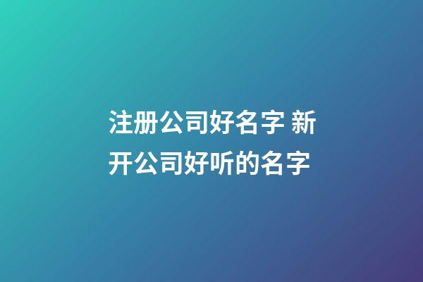 注册公司好名字 新开公司好听的名字